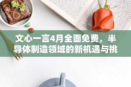 文心一言4月全面免费，半导体制造领域的新机遇与挑战？