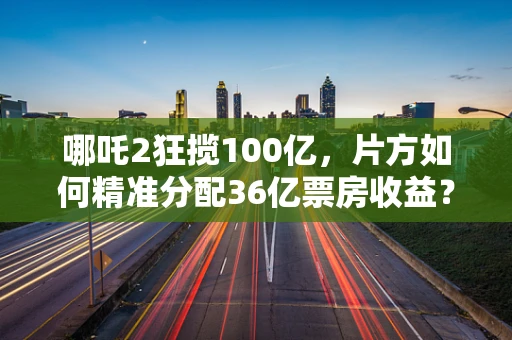 哪吒2狂揽100亿，片方如何精准分配36亿票房收益？