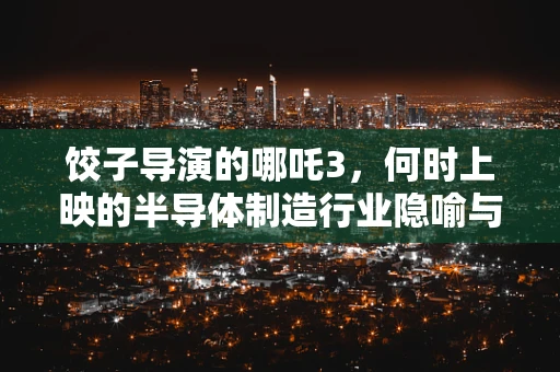 饺子导演的哪吒3，何时上映的半导体制造行业隐喻与期待