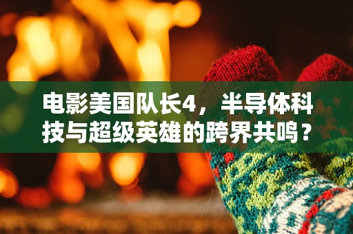 电影美国队长4，半导体科技与超级英雄的跨界共鸣？