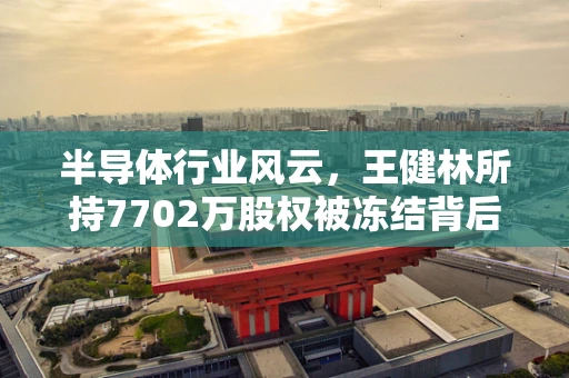 半导体行业风云，王健林所持7702万股权被冻结背后的行业影响与法律考量