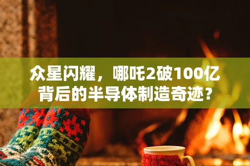 众星闪耀，哪吒2破100亿背后的半导体制造奇迹？