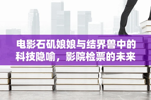 电影石矶娘娘与结界兽中的科技隐喻，影院检票的未来展望