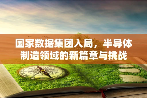 国家数据集团入局，半导体制造领域的新篇章与挑战