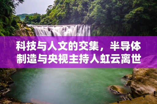 科技与人文的交集，半导体制造与央视主持人虹云离世