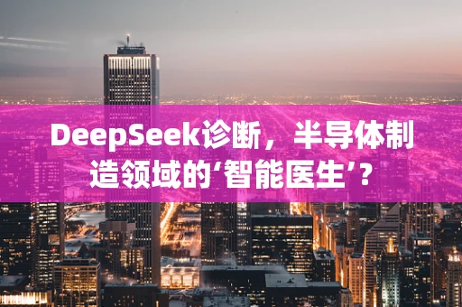 DeepSeek诊断，半导体制造领域的‘智能医生’？