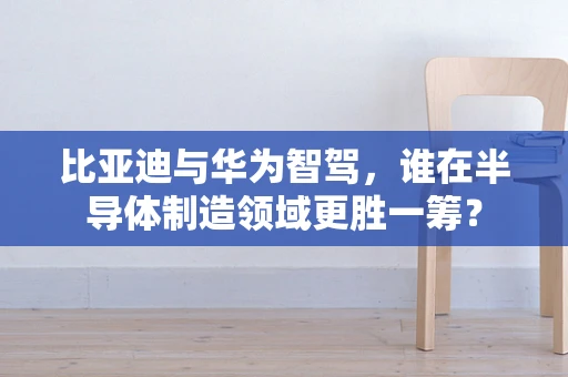 比亚迪与华为智驾，谁在半导体制造领域更胜一筹？