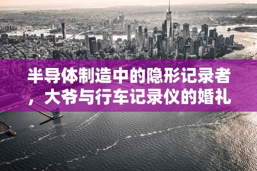 半导体制造中的隐形记录者，大爷与行车记录仪的婚礼现场意外