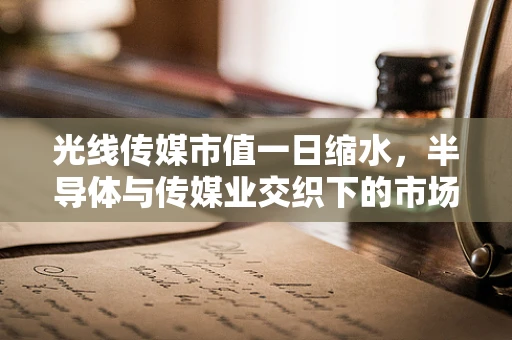 光线传媒市值一日缩水，半导体与传媒业交织下的市场波动