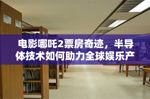 电影哪吒2票房奇迹，半导体技术如何助力全球娱乐产业破壁