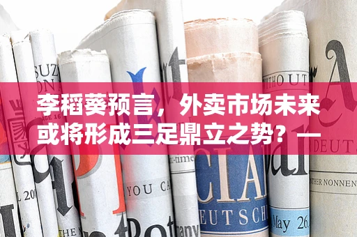 李稻葵预言，外卖市场未来或将形成三足鼎立之势？——半导体视角下的行业变革与挑战