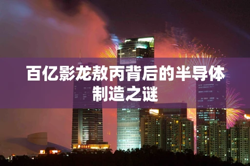 百亿影龙敖丙背后的半导体制造之谜