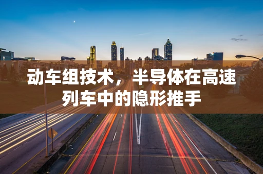 动车组技术，半导体在高速列车中的隐形推手