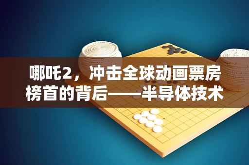 哪吒2，冲击全球动画票房榜首的背后——半导体技术如何塑造动画电影的未来？
