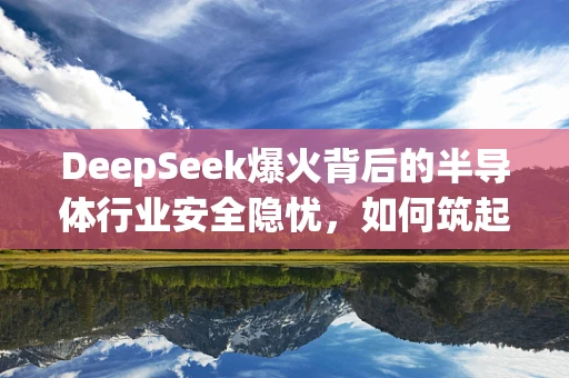 DeepSeek爆火背后的半导体行业安全隐忧，如何筑起技术防护的铜墙铁壁？
