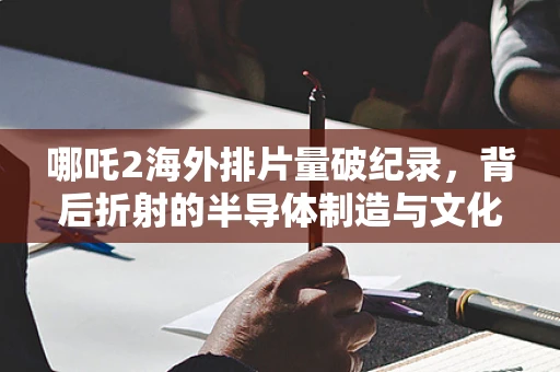 哪吒2海外排片量破纪录，背后折射的半导体制造与文化输出双轨战略