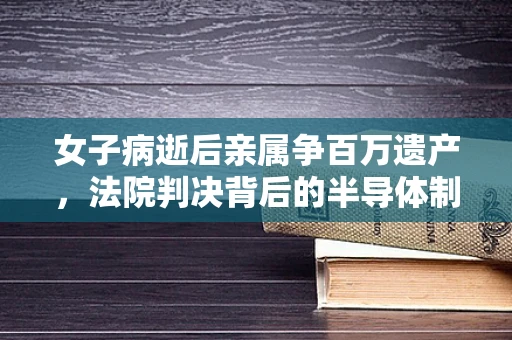 女子病逝后亲属争百万遗产，法院判决背后的半导体制造法律考量