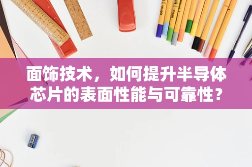 面饰技术，如何提升半导体芯片的表面性能与可靠性？