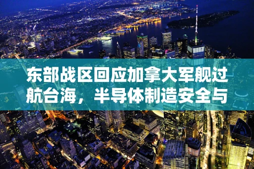 东部战区回应加拿大军舰过航台海，半导体制造安全与国家主权的关系