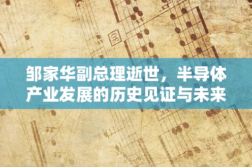 邹家华副总理逝世，半导体产业发展的历史见证与未来展望