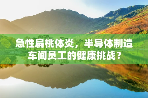 急性扁桃体炎，半导体制造车间员工的健康挑战？