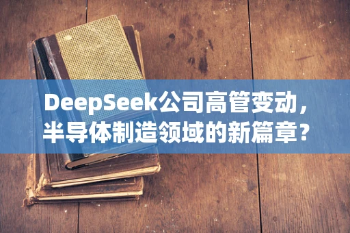 DeepSeek公司高管变动，半导体制造领域的新篇章？