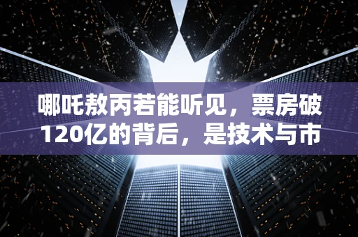 哪吒敖丙若能听见，票房破120亿的背后，是技术与市场的双重共鸣