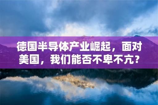 德国半导体产业崛起，面对美国，我们能否不卑不亢？