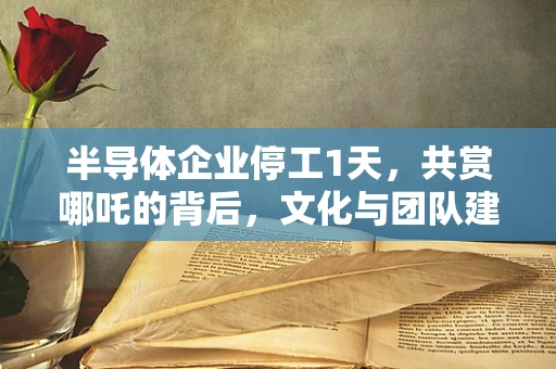 半导体企业停工1天，共赏哪吒的背后，文化与团队建设的深思