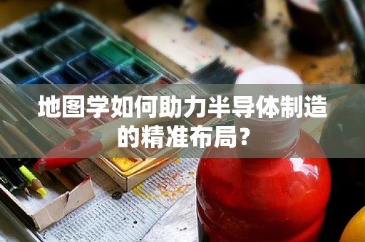 地图学如何助力半导体制造的精准布局？