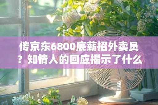传京东6800底薪招外卖员？知情人的回应揭示了什么？
