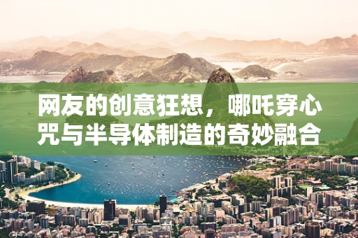 网友的创意狂想，哪吒穿心咒与半导体制造的奇妙融合
