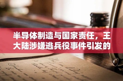 半导体制造与国家责任，王大陆涉嫌逃兵役事件引发的思考