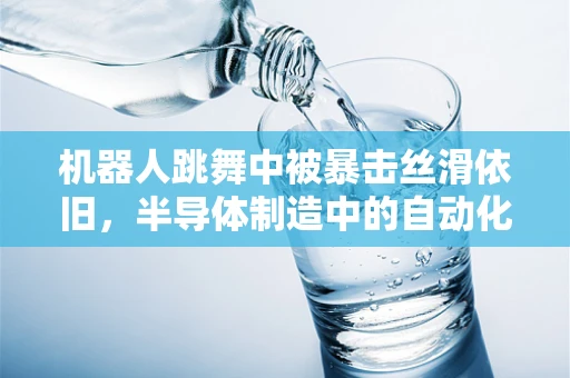 机器人跳舞中被暴击丝滑依旧，半导体制造中的自动化与韧性挑战