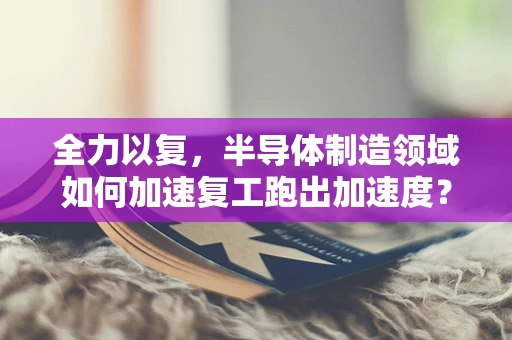 全力以复，半导体制造领域如何加速复工跑出加速度？