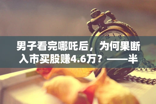 男子看完哪吒后，为何果断入市买股赚4.6万？——半导体行业的启示与机遇