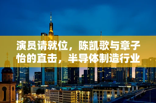 演员请就位，陈凯歌与章子怡的直击，半导体制造行业的隐痛何在？