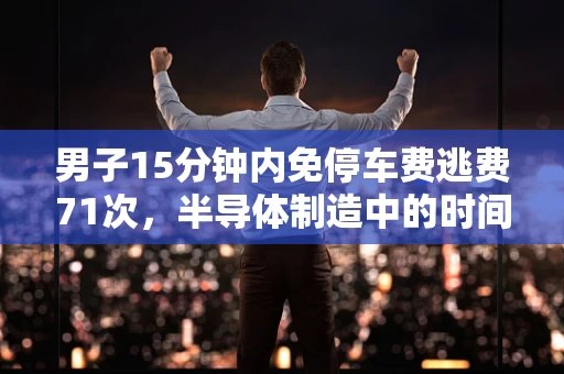 男子15分钟内免停车费逃费71次，半导体制造中的时间窗口与安全漏洞分析