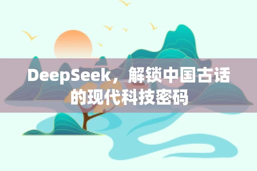 DeepSeek，解锁中国古话的现代科技密码