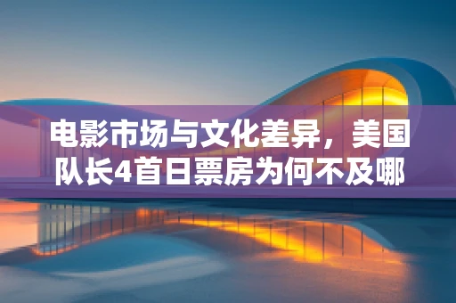 电影市场与文化差异，美国队长4首日票房为何不及哪吒2的零头？