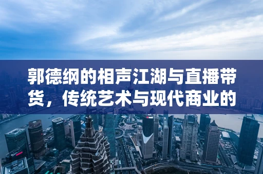 郭德纲的相声江湖与直播带货，传统艺术与现代商业的碰撞