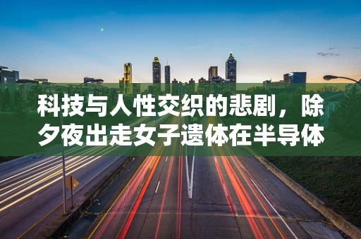 科技与人性交织的悲剧，除夕夜出走女子遗体在半导体厂区被发现的思考