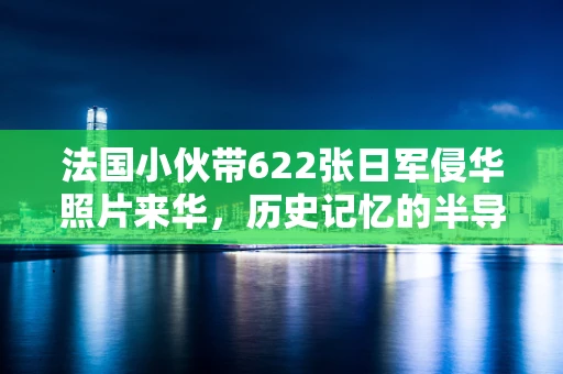 法国小伙带622张日军侵华照片来华，历史记忆的半导体之殇