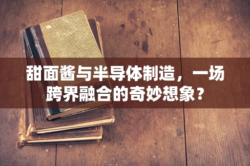 甜面酱与半导体制造，一场跨界融合的奇妙想象？