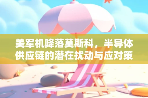 美军机降落莫斯科，半导体供应链的潜在扰动与应对策略