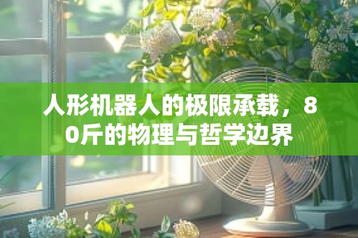 人形机器人的极限承载，80斤的物理与哲学边界