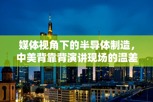 媒体视角下的半导体制造，中美背靠背演讲现场的温差之谜