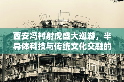 西安冯村射虎盛大巡游，半导体科技与传统文化交融的奇妙景象