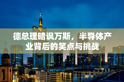 德总理暗讽万斯，半导体产业背后的笑点与挑战