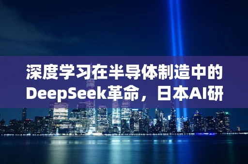 深度学习在半导体制造中的DeepSeek革命，日本AI研究第一人的前瞻性评价